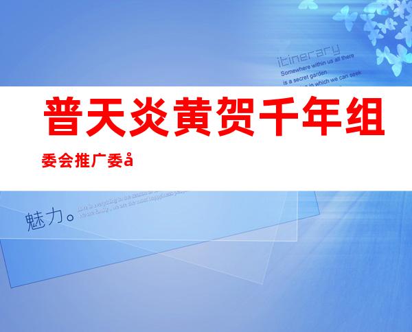 普天炎黄贺千年组委会推广委员会